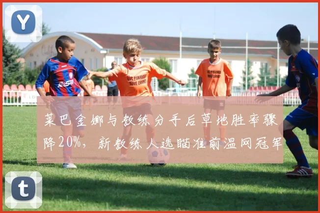 莱巴金娜与教练分手后草地胜率骤降20%，新教练人选瞄准前温网冠军
