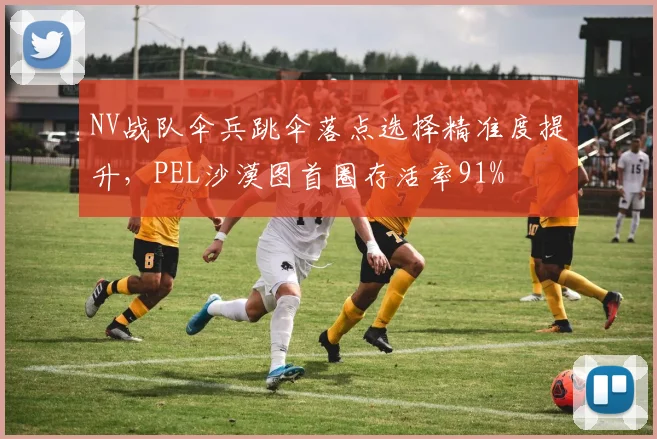 NV战队伞兵跳伞落点选择精准度提升，PEL沙漠图首圈存活率91%