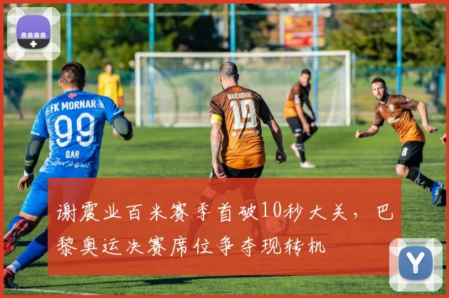 谢震业百米赛季首破10秒大关，巴黎奥运决赛席位争夺现转机