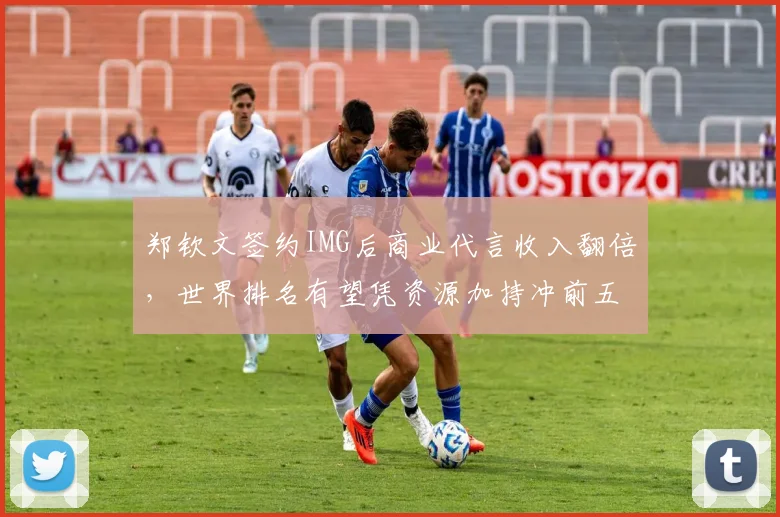 郑钦文签约IMG后商业代言收入翻倍，世界排名有望凭资源加持冲前五