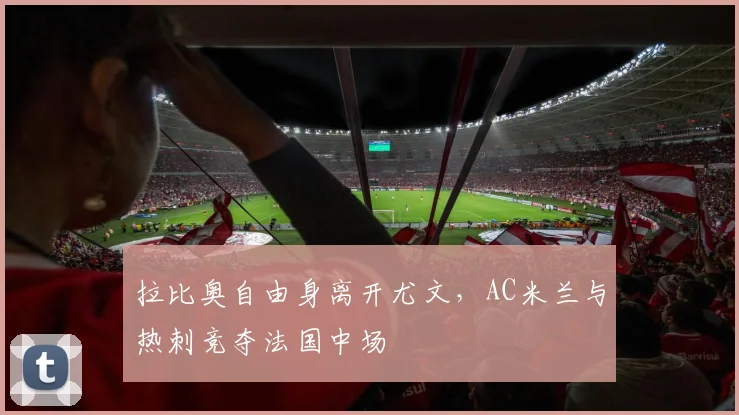 拉比奥自由身离开尤文，AC米兰与热刺竞夺法国中场