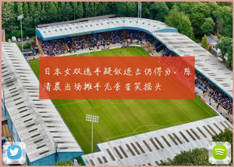 日本女双选手疑似连击仍得分，陈清晨当场摊手无奈苦笑摇头