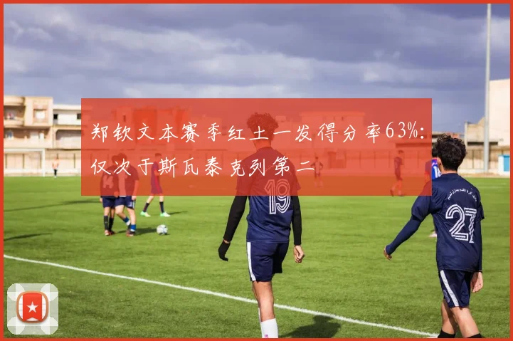 郑钦文本赛季红土一发得分率63%：仅次于斯瓦泰克列第二