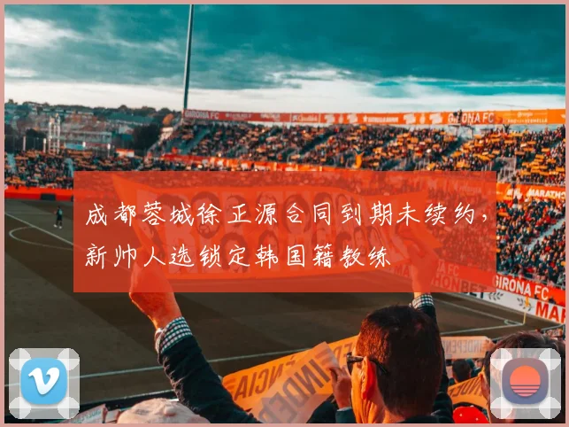 成都蓉城徐正源合同到期未续约，新帅人选锁定韩国籍教练