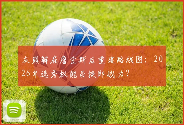 灰熊解雇詹金斯后重建路线图：2026年选秀权能否换即战力？