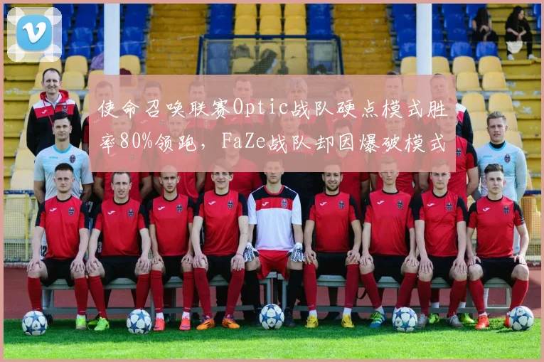 使命召唤联赛Optic战队硬点模式胜率80%领跑，FaZe战队却因爆破模式短板跌至第六