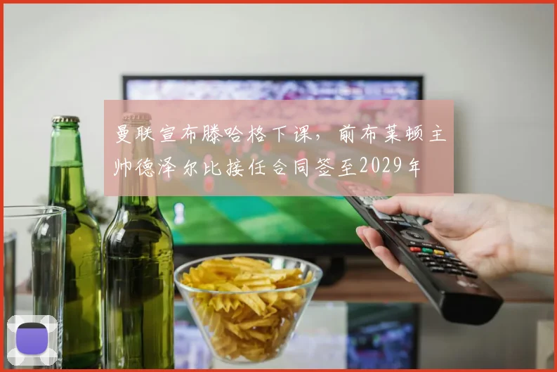 曼联宣布滕哈格下课，前布莱顿主帅德泽尔比接任合同签至2029年